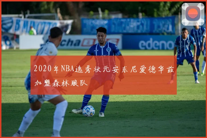 2020年NBA选秀状元安东尼爱德华兹加盟森林狼队