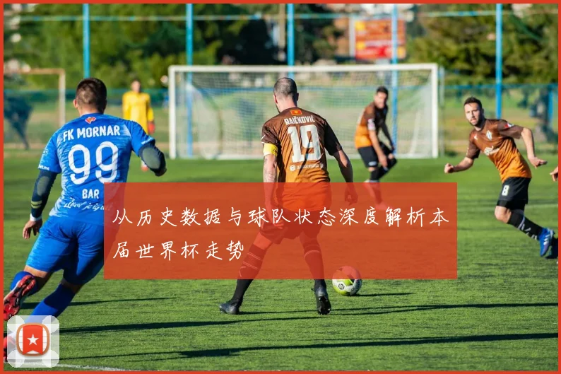 从历史数据与球队状态深度解析本届世界杯走势