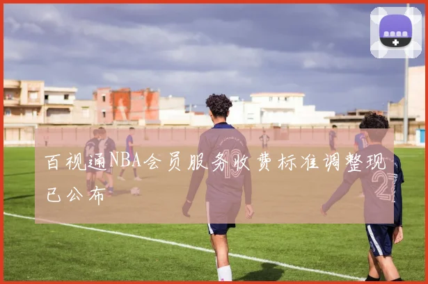 百视通NBA会员服务收费标准调整现已公布