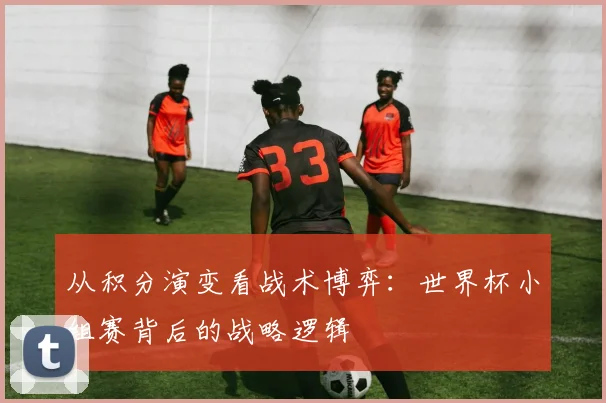 从积分演变看战术博弈：世界杯小组赛背后的战略逻辑