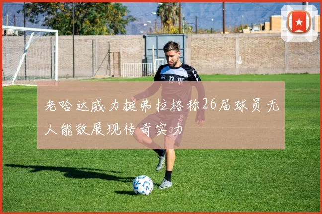 老哈达威力挺弗拉格称26届球员无人能敌展现传奇实力