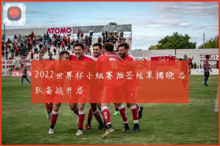 2022世界杯小组赛抽签结果揭晓 各队备战开启