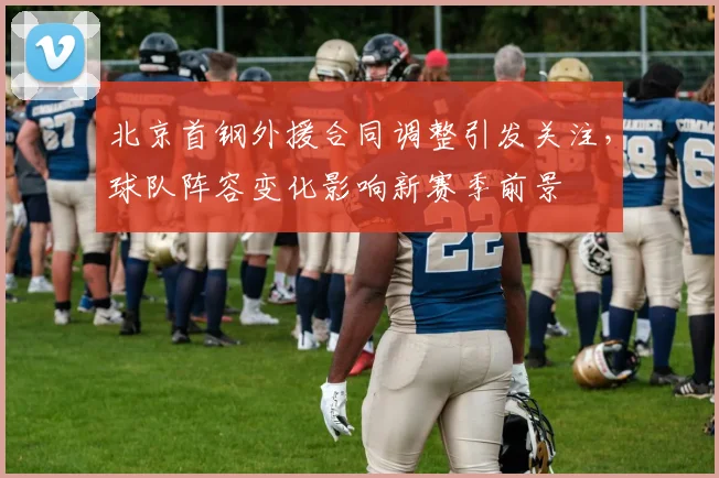北京首钢外援合同调整引发关注，球队阵容变化影响新赛季前景