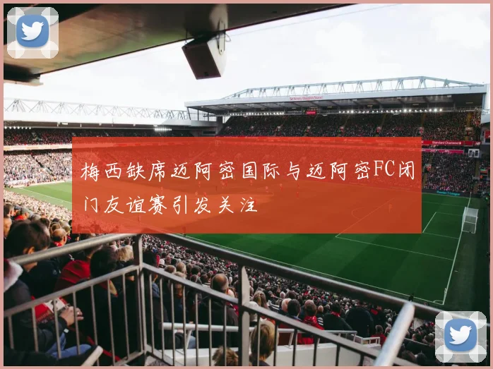 梅西缺席迈阿密国际与迈阿密FC闭门友谊赛引发关注