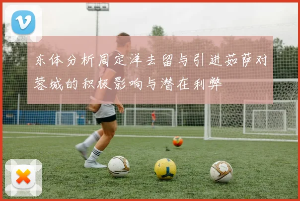 东体分析周定洋去留与引进茹萨对蓉城的积极影响与潜在利弊